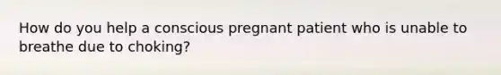 How do you help a conscious pregnant patient who is unable to breathe due to choking?