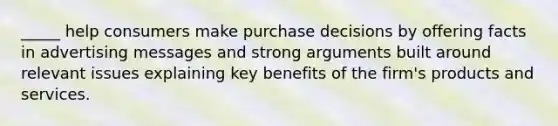 _____ help consumers make purchase decisions by offering facts in advertising messages and strong arguments built around relevant issues explaining key benefits of the firm's products and services.