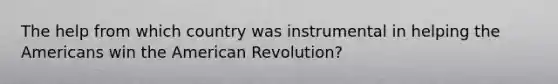 The help from which country was instrumental in helping the Americans win the American Revolution?