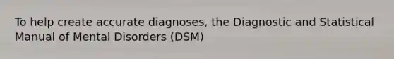 To help create accurate diagnoses, the Diagnostic and Statistical Manual of Mental Disorders (DSM)