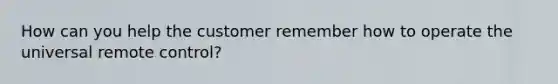 How can you help the customer remember how to operate the universal remote control?