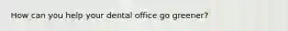 How can you help your dental office go greener?