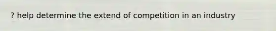 ? help determine the extend of competition in an industry