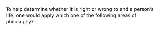 To help determine whether it is right or wrong to end a person's life, one would apply which one of the following areas of philosophy?