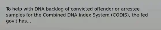 To help with DNA backlog of convicted offender or arrestee samples for the Combined DNA Index System (CODIS), the fed gov't has...