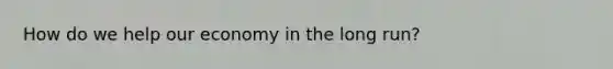 How do we help our economy in the long run?