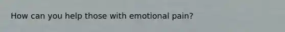 How can you help those with emotional pain?