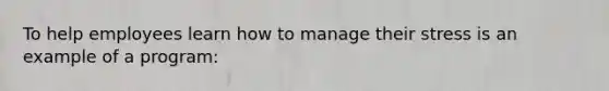 To help employees learn how to manage their stress is an example of a program: