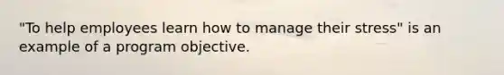 "To help employees learn how to manage their stress" is an example of a program objective.