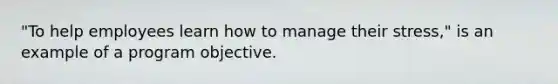 "To help employees learn how to manage their stress," is an example of a program objective.