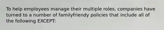 To help employees manage their multiple roles, companies have turned to a number of familyfriendy policies that include all of the following EXCEPT: