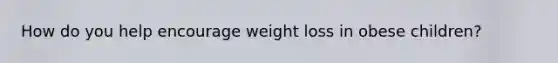 How do you help encourage weight loss in obese children?