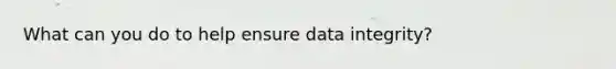 What can you do to help ensure data integrity?