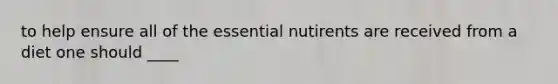 to help ensure all of the essential nutirents are received from a diet one should ____