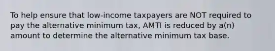 To help ensure that low-income taxpayers are NOT required to pay the alternative minimum tax, AMTI is reduced by a(n) amount to determine the alternative minimum tax base.