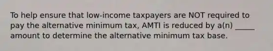 To help ensure that low-income taxpayers are NOT required to pay the alternative minimum tax, AMTI is reduced by a(n) _____ amount to determine the alternative minimum tax base.