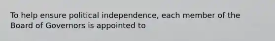 To help ensure political​ independence, each member of the Board of Governors is appointed to