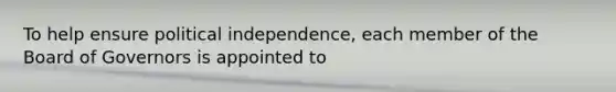 To help ensure political independence, each member of the Board of Governors is appointed to