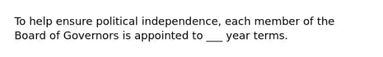 To help ensure political​ independence, each member of the Board of Governors is appointed to ___ year terms.