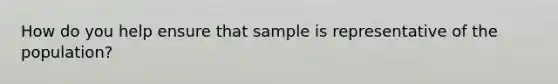 How do you help ensure that sample is representative of the population?