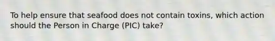 To help ensure that seafood does not contain toxins, which action should the Person in Charge (PIC) take?