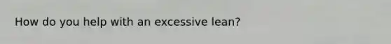 How do you help with an excessive lean?