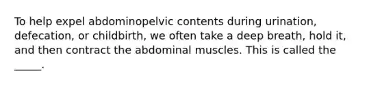 To help expel abdominopelvic contents during urination, defecation, or childbirth, we often take a deep breath, hold it, and then contract the abdominal muscles. This is called the _____.