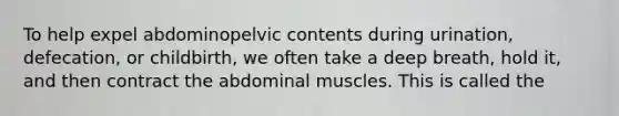 To help expel abdominopelvic contents during urination, defecation, or childbirth, we often take a deep breath, hold it, and then contract the abdominal muscles. This is called the