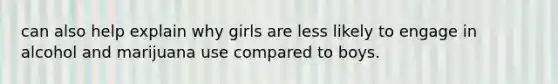 can also help explain why girls are less likely to engage in alcohol and marijuana use compared to boys.