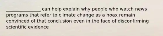 _______________ can help explain why people who watch news programs that refer to climate change as a hoax remain convinced of that conclusion even in the face of disconfirming scientific evidence