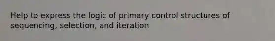 Help to express the logic of primary control structures of sequencing, selection, and iteration