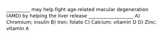 __________ may help fight age-related macular degeneration (AMD) by helping the liver release ___________________ A) Chromium; insulin B) Iron; folate C) Calcium; vitamin D D) Zinc; vitamin A