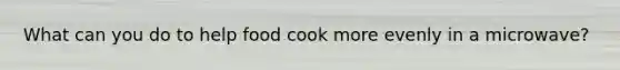 What can you do to help food cook more evenly in a microwave?