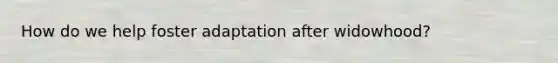 How do we help foster adaptation after widowhood?