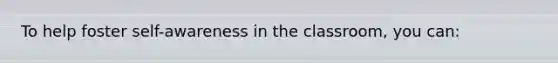 To help foster self-awareness in the classroom, you can: