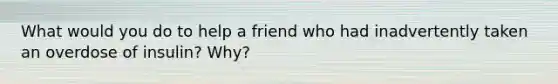 What would you do to help a friend who had inadvertently taken an overdose of insulin? Why?