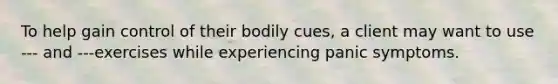 To help gain control of their bodily cues, a client may want to use --- and ---exercises while experiencing panic symptoms.