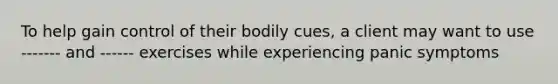 To help gain control of their bodily cues, a client may want to use ------- and ------ exercises while experiencing panic symptoms