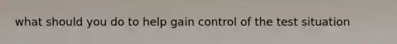 what should you do to help gain control of the test situation