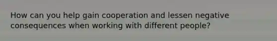 How can you help gain cooperation and lessen negative consequences when working with different people?