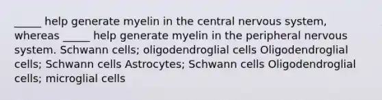 _____ help generate myelin in the central nervous system, whereas _____ help generate myelin in the peripheral nervous system. Schwann cells; oligodendroglial cells Oligodendroglial cells; Schwann cells Astrocytes; Schwann cells Oligodendroglial cells; microglial cells