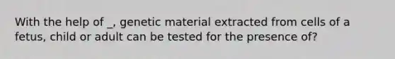 With the help of _, genetic material extracted from cells of a fetus, child or adult can be tested for the presence of?