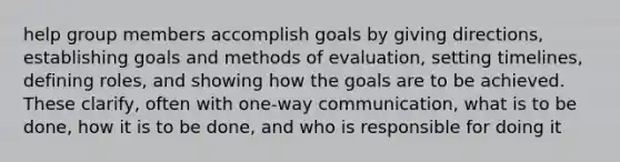 help group members accomplish goals by giving directions, establishing goals and methods of evaluation, setting timelines, defining roles, and showing how the goals are to be achieved. These clarify, often with one-way communication, what is to be done, how it is to be done, and who is responsible for doing it