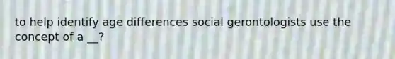 to help identify age differences social gerontologists use the concept of a __?