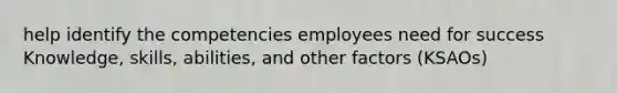 help identify the competencies employees need for success Knowledge, skills, abilities, and other factors (KSAOs)