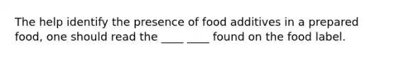 The help identify the presence of food additives in a prepared food, one should read the ____ ____ found on the food label.