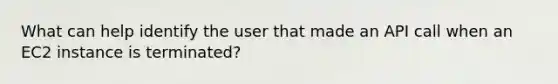 What can help identify the user that made an API call when an EC2 instance is terminated?