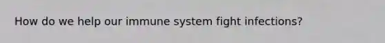 How do we help our immune system fight infections?