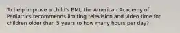 To help improve a child's BMI, the American Academy of Pediatrics recommends limiting television and video time for children older than 5 years to how many hours per day?