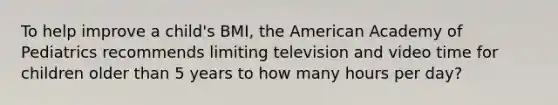 To help improve a child's BMI, the American Academy of Pediatrics recommends limiting television and video time for children older than 5 years to how many hours per day?